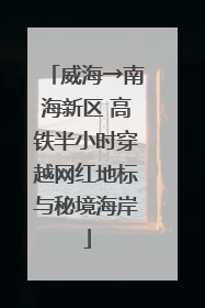 威海→南海新区 高铁半小时穿越网红地标与秘境海岸